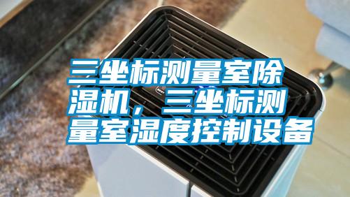 三坐標測量室除濕機，三坐標測量室濕度控制設備