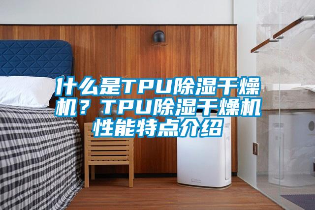 什么是TPU除濕干燥機(jī)?TPU除濕干燥機(jī)性能特點(diǎn)介紹