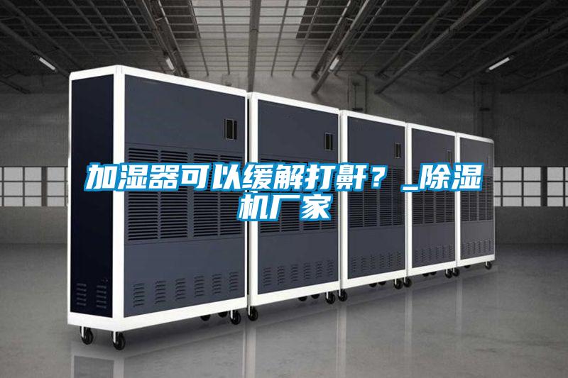 加濕器可以緩解打鼾?_除濕機廠家