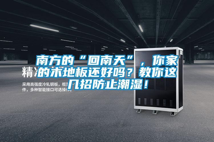 南方的“回南天”，你家的木地板還好嗎？教你這幾招防止潮濕！