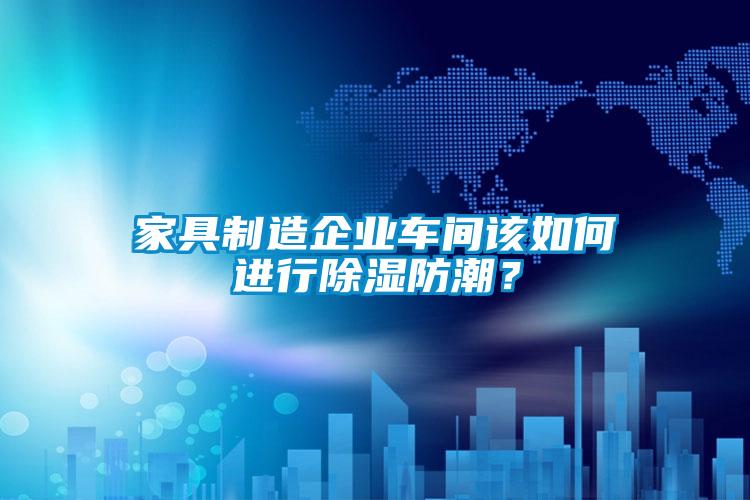 家具制造企業車間該如何進行除濕防潮？