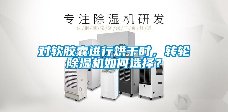 對(duì)軟膠囊進(jìn)行烘干時(shí),轉(zhuǎn)輪除濕機(jī)如何選擇?