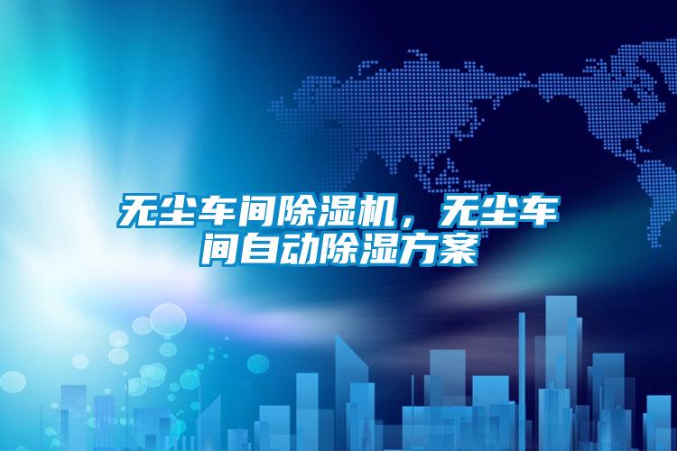 無塵車間除濕機,無塵車間自動除濕方案