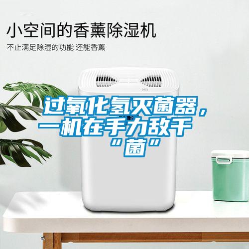 過氧化氫滅菌器，一機在手力敵千“菌”