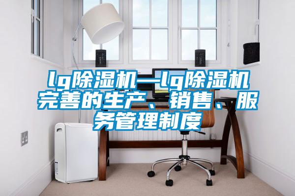 lg除濕機—lg除濕機完善的生產(chǎn)、銷售、服務(wù)管理制度