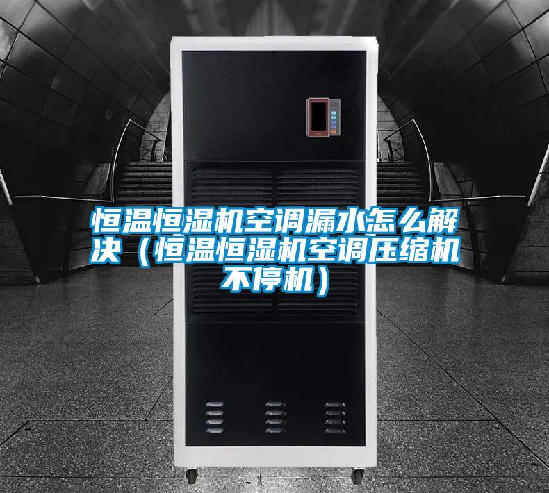 恒溫恒濕機空調(diào)漏水怎么解決(恒溫恒濕機空調(diào)壓縮機不停機)