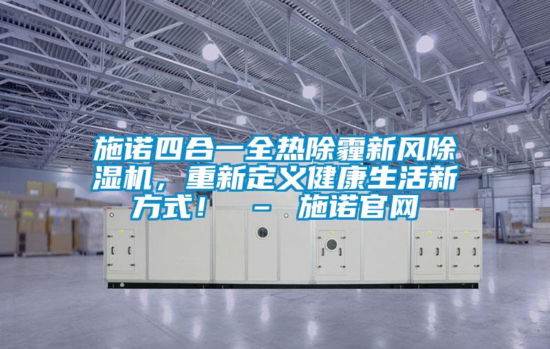 施諾四合一全熱除霾新風除濕機,重新定義健康生活新方式! – 施諾官網