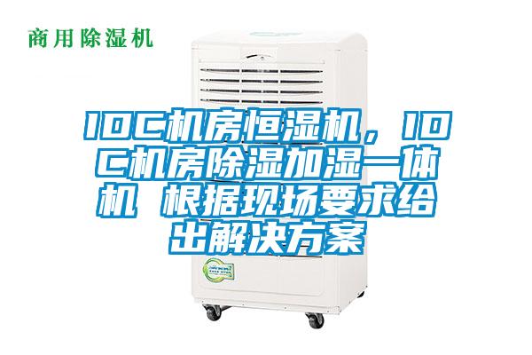 IDC機房恒濕機,IDC機房除濕加濕一體機 根據現(xiàn)場要求給出解決方案