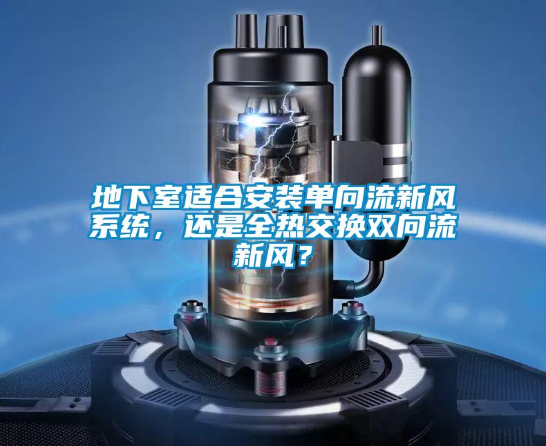 地下室適合安裝單向流新風系統，還是全熱交換雙向流新風？