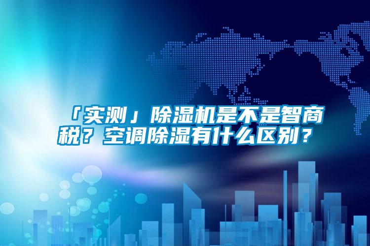 「實測」除濕機是不是智商稅?空調除濕有什么區別?