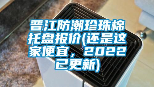 晉江防潮珍珠棉托盤報價(還是這家便宜，2022已更新)
