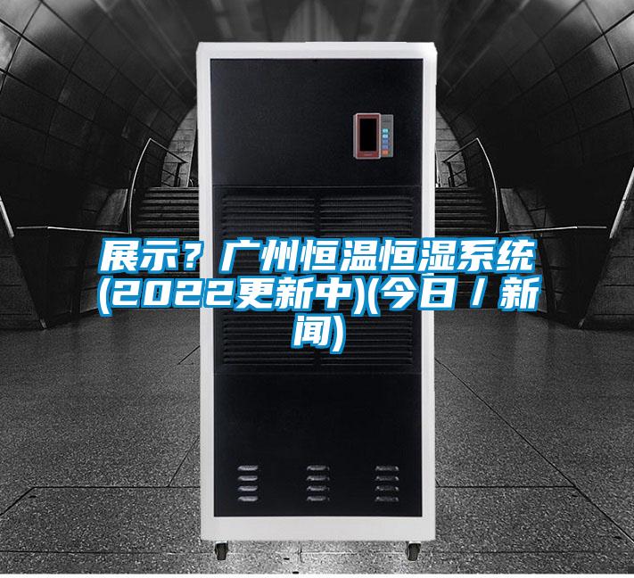 展示？廣州恒溫恒濕系統(tǒng)(2022更新中)(今日／新聞)