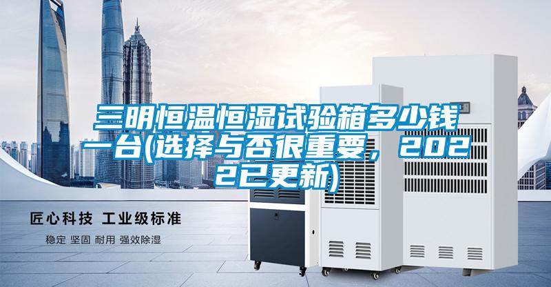 三明恒溫恒濕試驗(yàn)箱多少錢一臺(選擇與否很重要,2022已更新)