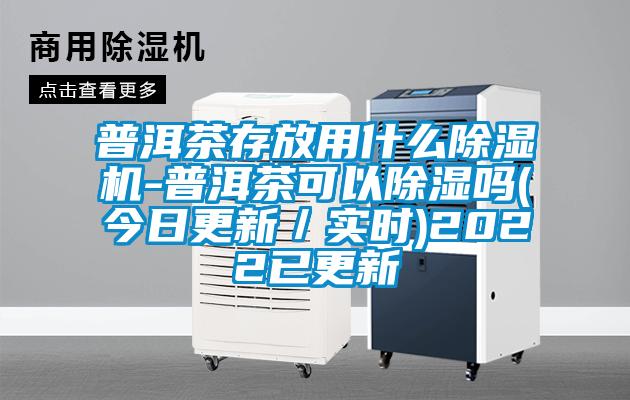 普洱茶存放用什么除濕機-普洱茶可以除濕嗎(今日更新/實時)2022已更新