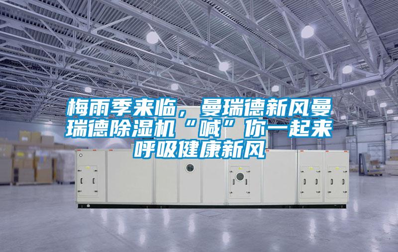 梅雨季來臨，曼瑞德新風曼瑞德除濕機“喊”你一起來呼吸健康新風