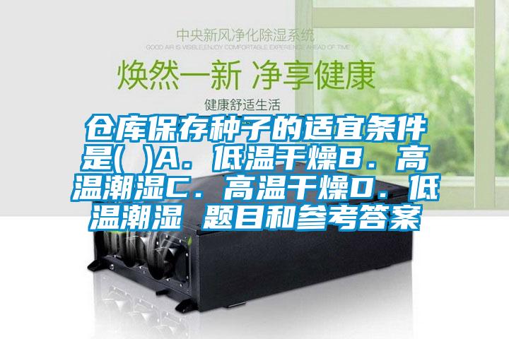 倉(cāng)庫(kù)保存種子的適宜條件是( )A.低溫干燥B.高溫潮濕C.高溫干燥D.低溫潮濕 題目和參考答案