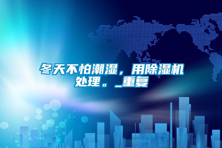 冬天不怕潮濕，用除濕機(jī)處理。_重復(fù)