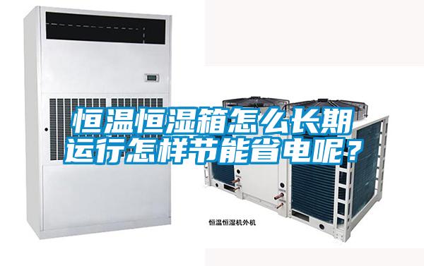 恒溫恒濕箱怎么長(zhǎng)期運(yùn)行怎樣節(jié)能省電呢?