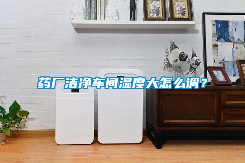藥廠潔凈車(chē)間濕度大怎么調(diào)？