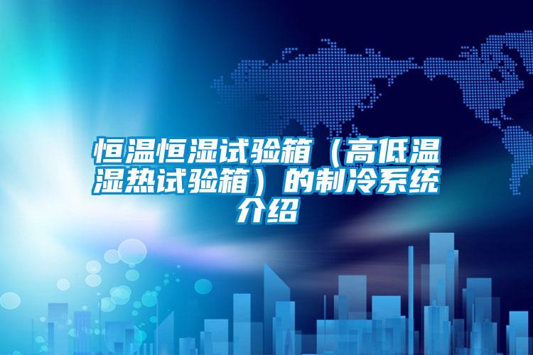 恒溫恒濕試驗箱(高低溫濕熱試驗箱)的制冷系統(tǒng)介紹