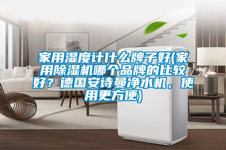 家用濕度計什么牌子好(家用除濕機哪個品牌的比較好？德國安詩曼凈水機，使用更方便)