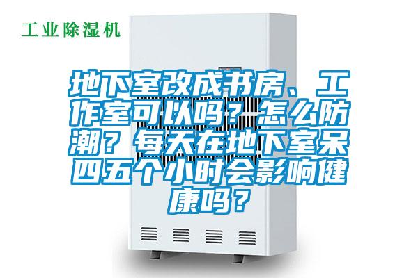 地下室改成書房、工作室可以嗎？怎么防潮？每天在地下室呆四五個小時會影響健康嗎？
