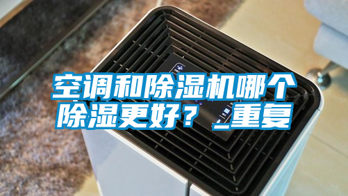 空調和除濕機哪個除濕更好？_重復
