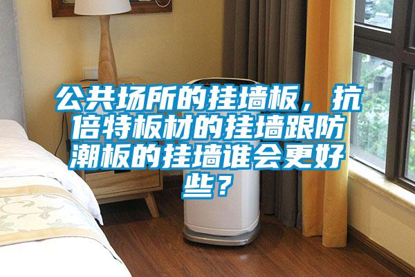 公共場所的掛墻板，抗倍特板材的掛墻跟防潮板的掛墻誰會更好些？