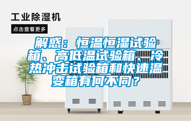 解惑：恒溫恒濕試驗箱、高低溫試驗箱、冷熱沖擊試驗箱和快速溫變箱有何不同？