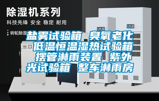 鹽霧試驗(yàn)箱 臭氧老化 低溫恒溫濕熱試驗(yàn)箱 擺管淋雨裝置 紫外光試驗(yàn)箱 整車(chē)淋雨房