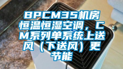 BPCM35機(jī)房恒溫恒濕空調(diào),CM系列單系統(tǒng)上送風(fēng)(下送風(fēng))更節(jié)能