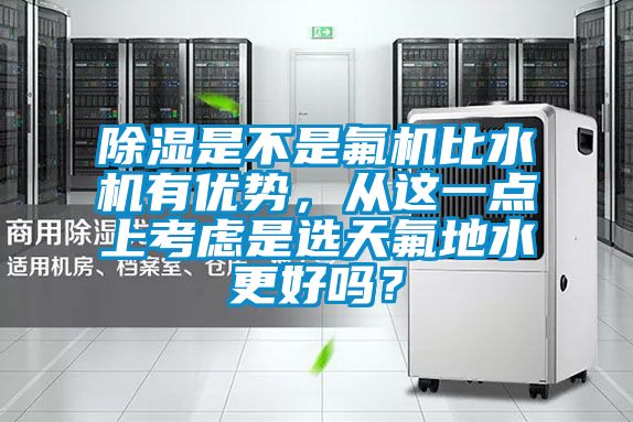 除濕是不是氟機(jī)比水機(jī)有優(yōu)勢(shì),從這一點(diǎn)上考慮是選天氟地水更好嗎?