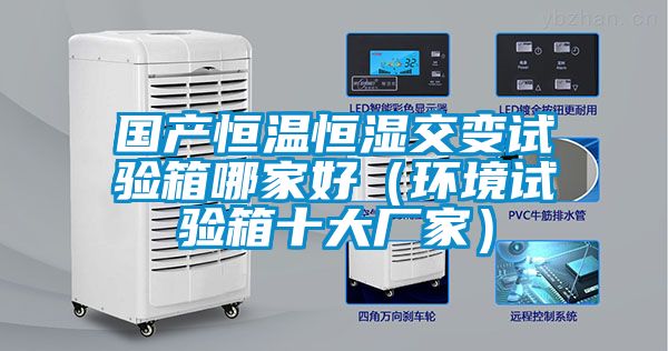 國產(chǎn)恒溫恒濕交變試驗箱哪家好(環(huán)境試驗箱十大廠家)