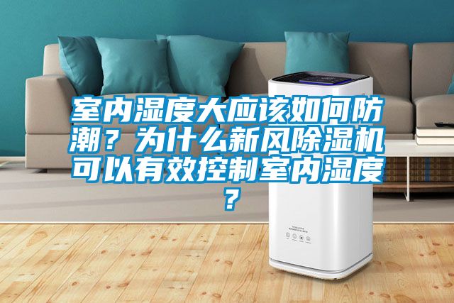 室內(nèi)濕度大應(yīng)該如何防潮？為什么新風(fēng)除濕機可以有效控制室內(nèi)濕度？