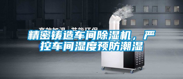 精密鑄造車間除濕機(jī)，嚴(yán)控車間濕度預(yù)防潮濕