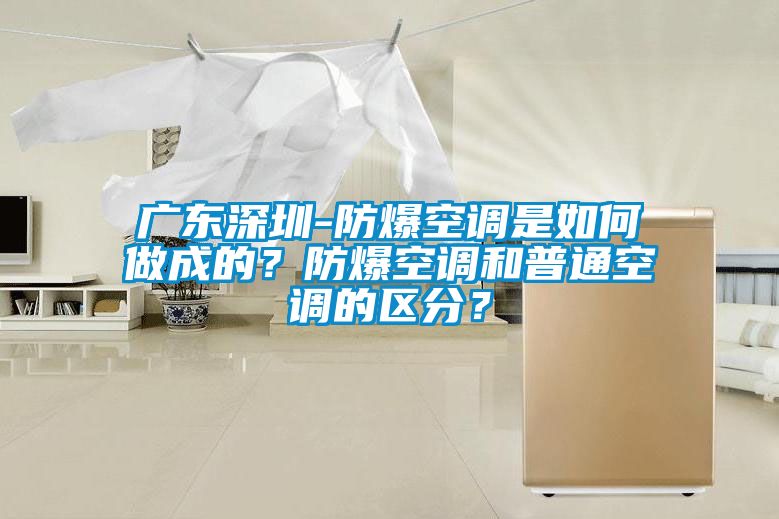 廣東深圳-防爆空調(diào)是如何做成的？防爆空調(diào)和普通空調(diào)的區(qū)分？