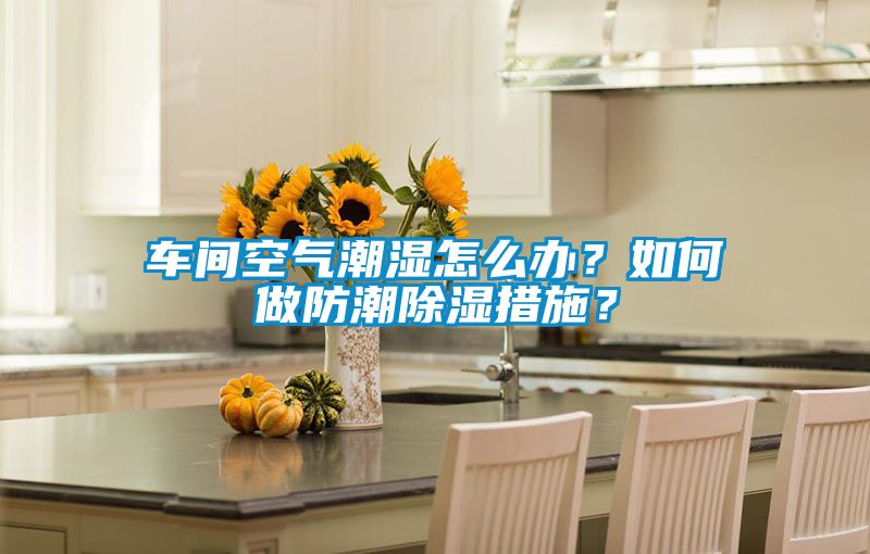 車間空氣潮濕怎么辦？如何做防潮除濕措施？