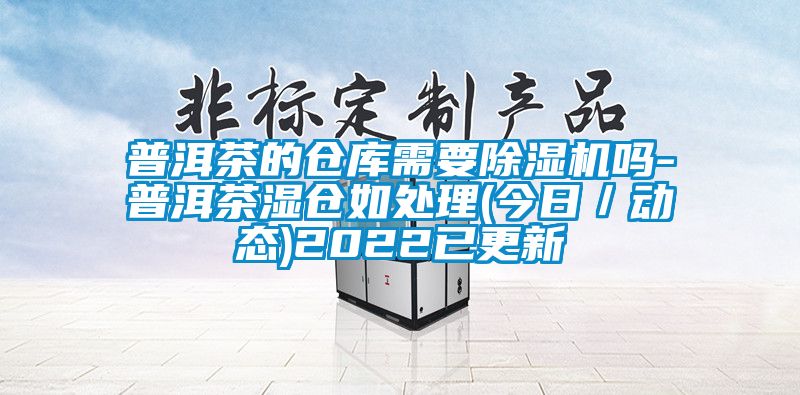 普洱茶的倉庫需要除濕機嗎-普洱茶濕倉如處理(今日/動態)2022已更新