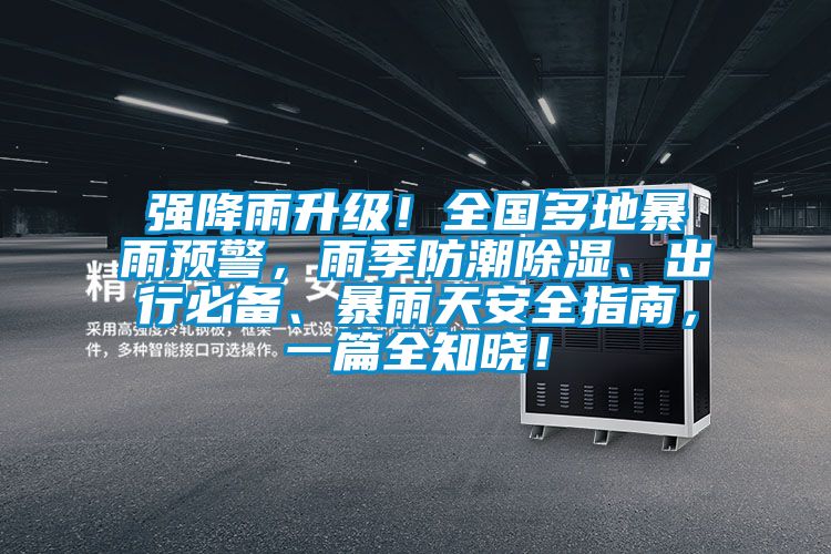 強(qiáng)降雨升級(jí)！全國(guó)多地暴雨預(yù)警，雨季防潮除濕、出行必備、暴雨天安全指南，一篇全知曉！