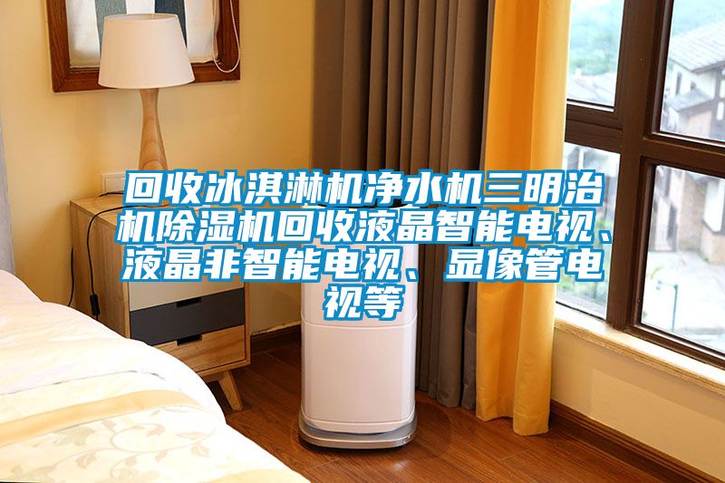 回收冰淇淋機凈水機三明治機除濕機回收液晶智能電視、液晶非智能電視、顯像管電視等