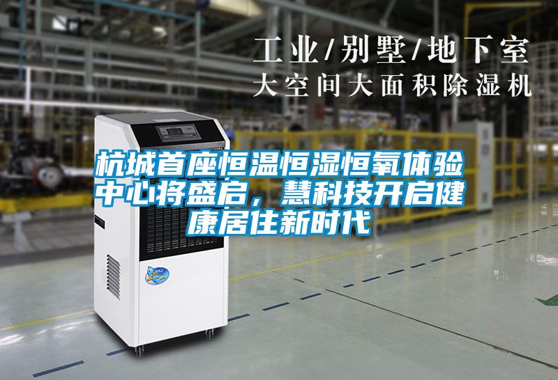 杭城首座恒溫恒濕恒氧體驗中心將盛啟,慧科技開啟健康居住新時代