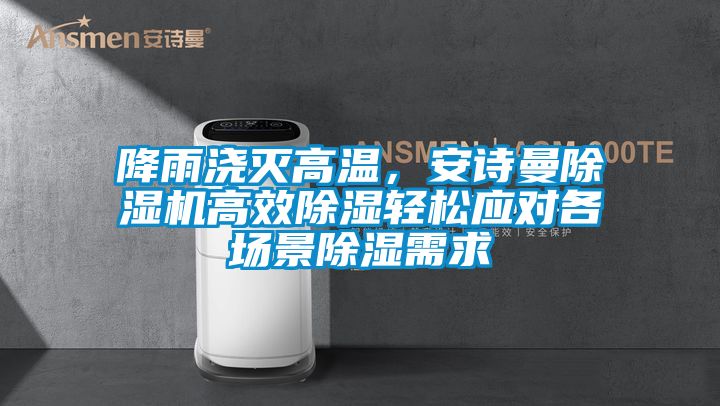 降雨澆滅高溫，安詩曼除濕機(jī)高效除濕輕松應(yīng)對各場景除濕需求