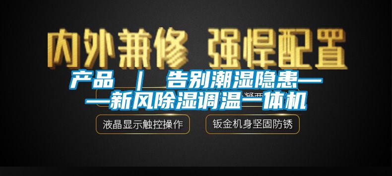 產(chǎn)品 ｜ 告別潮濕隱患——新風(fēng)除濕調(diào)溫一體機(jī)