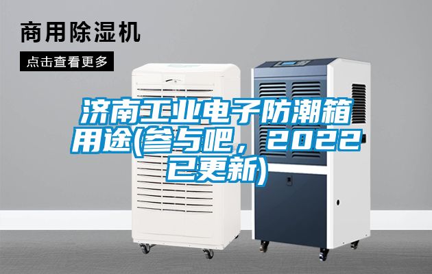 濟南工業電子防潮箱用途(參與吧，2022已更新)